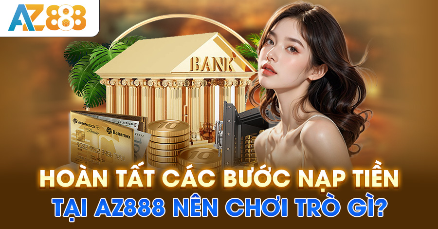 Hoàn tất các bước nạp tiền tại AZ888 nên chơi trò gì?