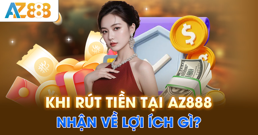 Khi rút tiền tại AZ888 nhận về lợi ích gì?