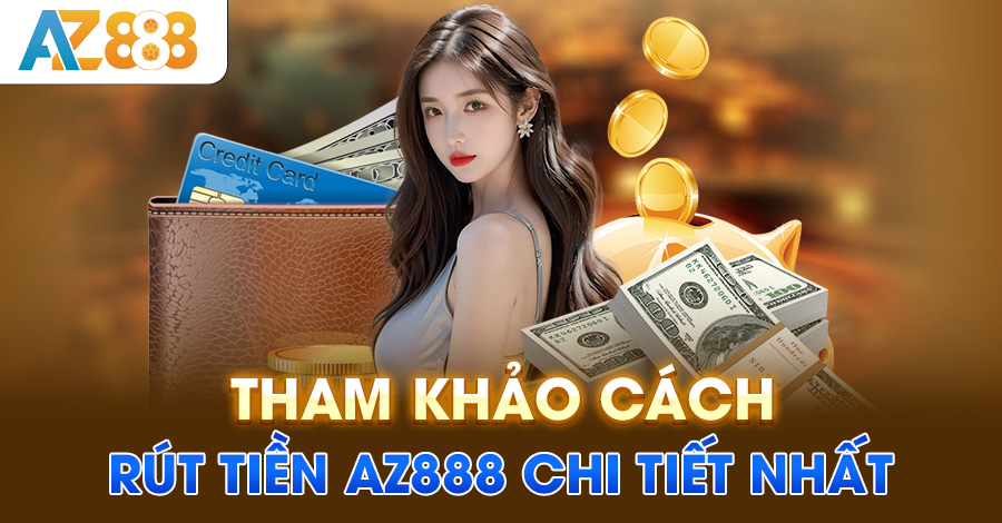 Tham khảo cách rút tiền AZ888 chi tiết nhất